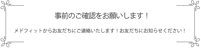 メドフィットからお友だちにご連絡が行くので、事前のご確認をお願いします！